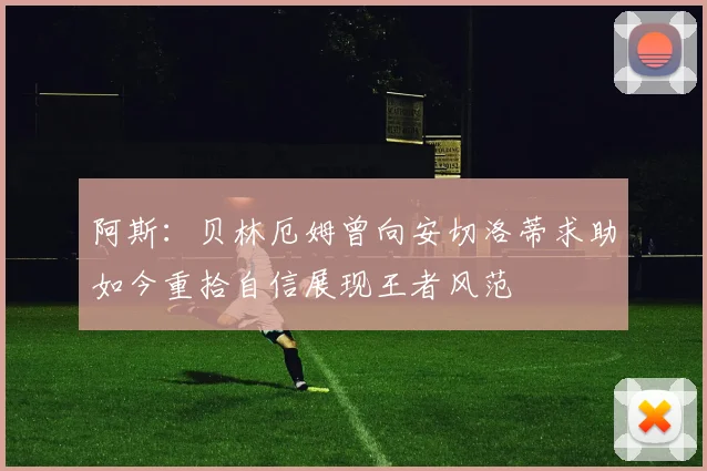 阿斯：贝林厄姆曾向安切洛蒂求助如今重拾自信展现王者风范