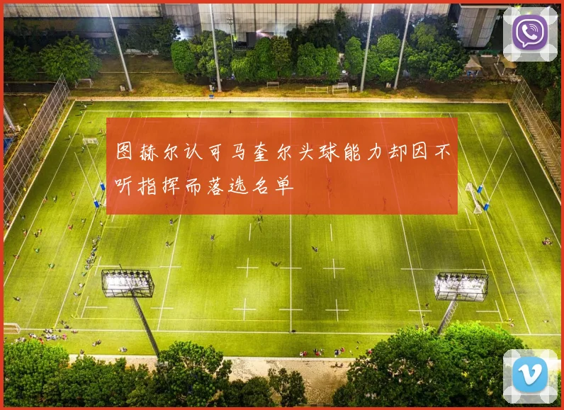 图赫尔认可马奎尔头球能力却因不听指挥而落选名单
