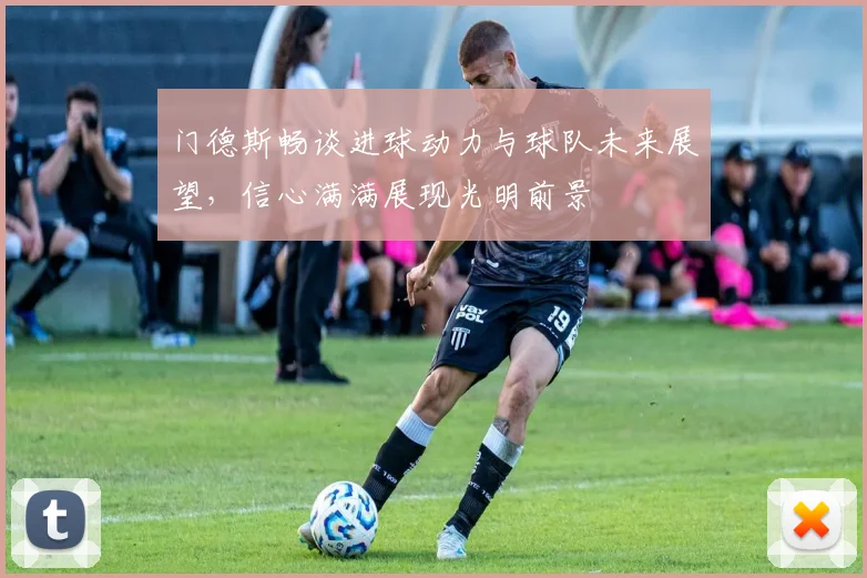 门德斯畅谈进球动力与球队未来展望，信心满满展现光明前景