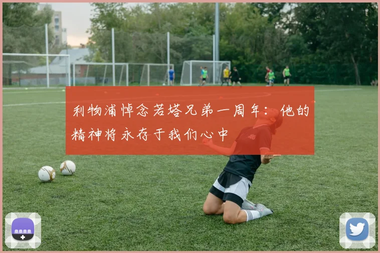 利物浦悼念若塔兄弟一周年：他的精神将永存于我们心中