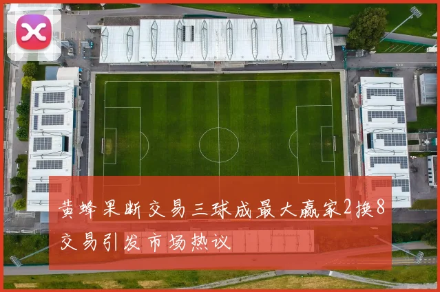 黄蜂果断交易三球成最大赢家2换8交易引发市场热议