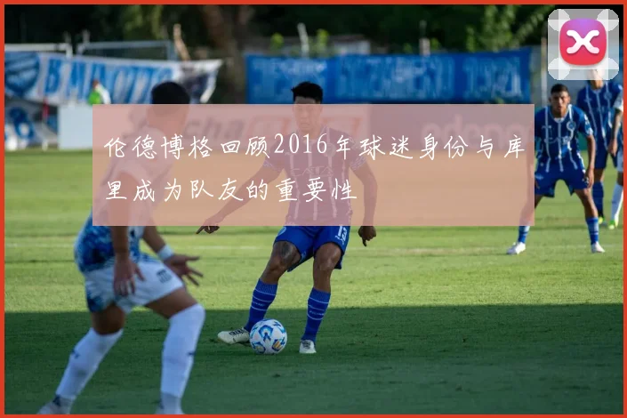 伦德博格回顾2016年球迷身份与库里成为队友的重要性
