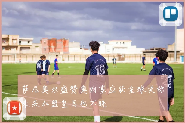 萨尼奥尔盛赞奥利塞应获金球奖称未来加盟皇马也不晚