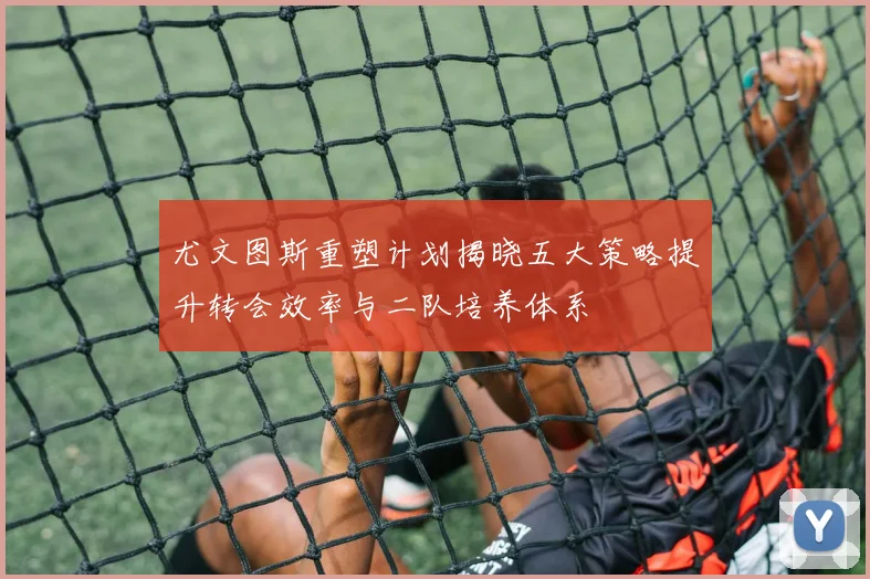 尤文图斯重塑计划揭晓五大策略提升转会效率与二队培养体系