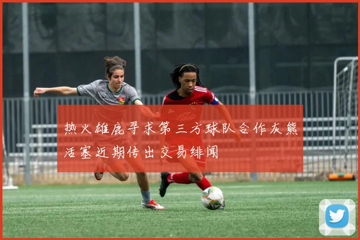 热火雄鹿寻求第三方球队合作灰熊活塞近期传出交易绯闻