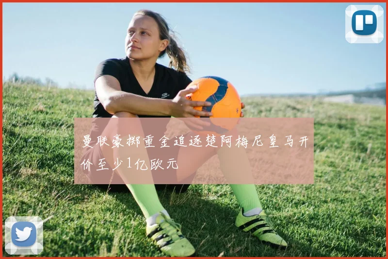 曼联豪掷重金追逐楚阿梅尼皇马开价至少1亿欧元