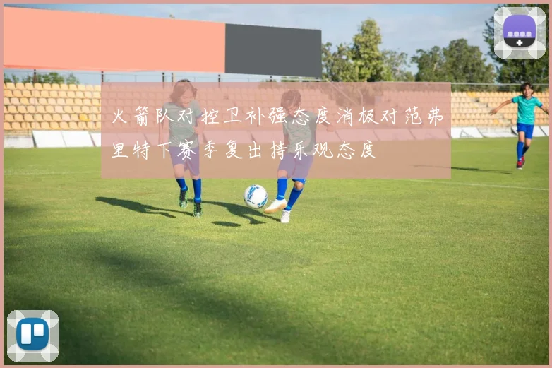 火箭队对控卫补强态度消极对范弗里特下赛季复出持乐观态度