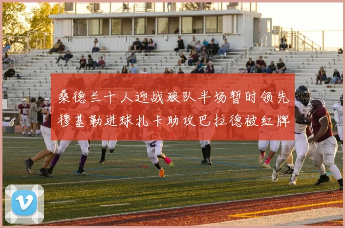 桑德兰十人迎战狼队半场暂时领先穆基勒进球扎卡助攻巴拉德被红牌罚下