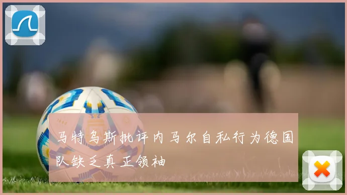 马特乌斯批评内马尔自私行为德国队缺乏真正领袖