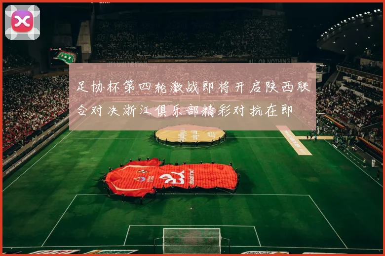 足协杯第四轮激战即将开启陕西联合对决浙江俱乐部精彩对抗在即