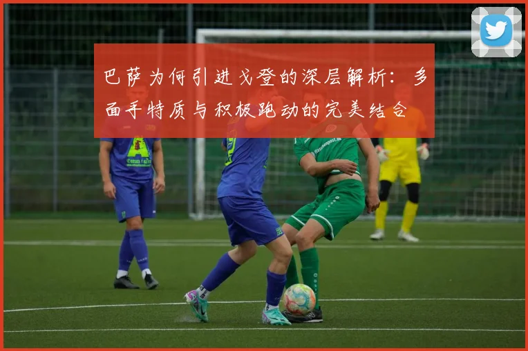 巴萨为何引进戈登的深层解析：多面手特质与积极跑动的完美结合
