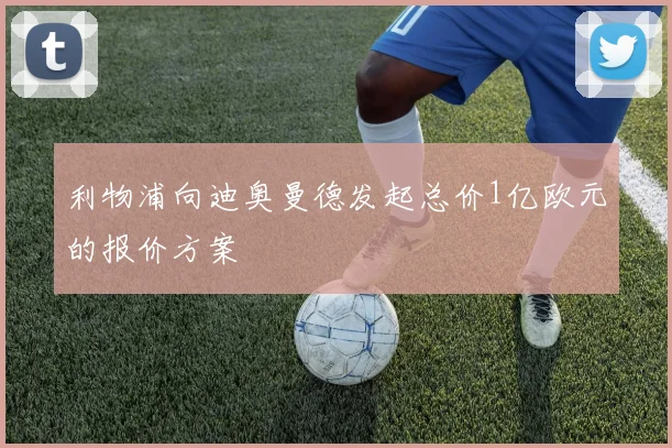 利物浦向迪奥曼德发起总价1亿欧元的报价方案