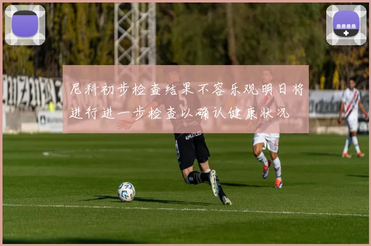 尼科初步检查结果不容乐观明日将进行进一步检查以确认健康状况