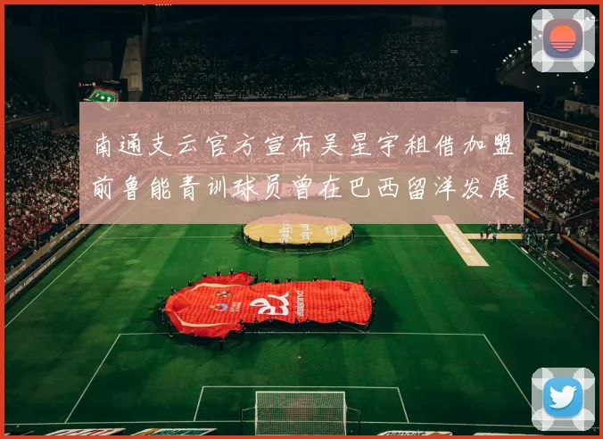 南通支云官方宣布吴星宇租借加盟前鲁能青训球员曾在巴西留洋发展